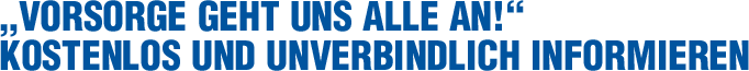 &bdquo;Vorsorge geht uns alle an!&ldquo; kostenlos UND unverbindlich informieren